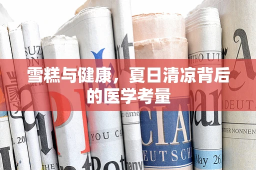 雪糕与健康，夏日清凉背后的医学考量