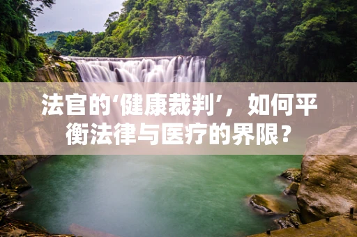 法官的‘健康裁判’，如何平衡法律与医疗的界限？