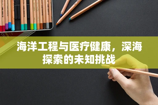 海洋工程与医疗健康，深海探索的未知挑战