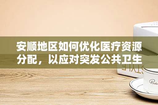 安顺地区如何优化医疗资源分配，以应对突发公共卫生事件？