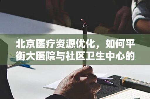 北京医疗资源优化，如何平衡大医院与社区卫生中心的双轮驱动？