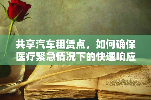 共享汽车租赁点，如何确保医疗紧急情况下的快速响应？