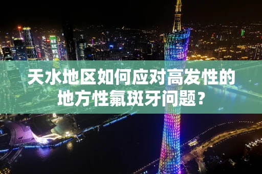天水地区如何应对高发性的地方性氟斑牙问题？