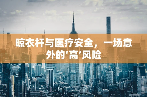 晾衣杆与医疗安全，一场意外的‘高’风险