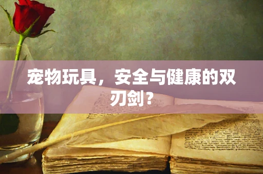 宠物玩具，安全与健康的双刃剑？
