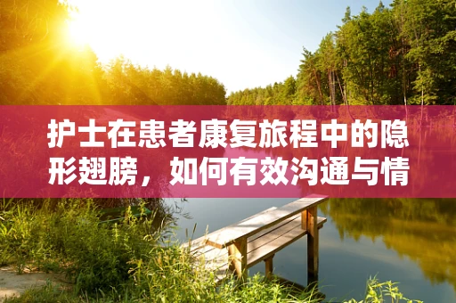 护士在患者康复旅程中的隐形翅膀，如何有效沟通与情感支持？