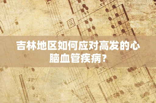吉林地区如何应对高发的心脑血管疾病？
