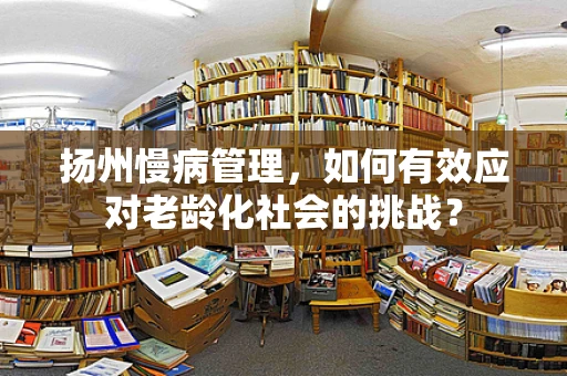 扬州慢病管理，如何有效应对老龄化社会的挑战？
