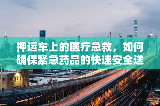 押运车上的医疗急救，如何确保紧急药品的快速安全送达？