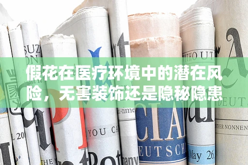 假花在医疗环境中的潜在风险，无害装饰还是隐秘隐患？