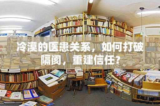 冷漠的医患关系，如何打破隔阂，重建信任？