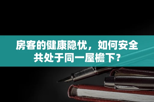 房客的健康隐忧，如何安全共处于同一屋檐下？