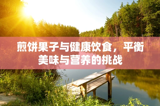 煎饼果子与健康饮食，平衡美味与营养的挑战
