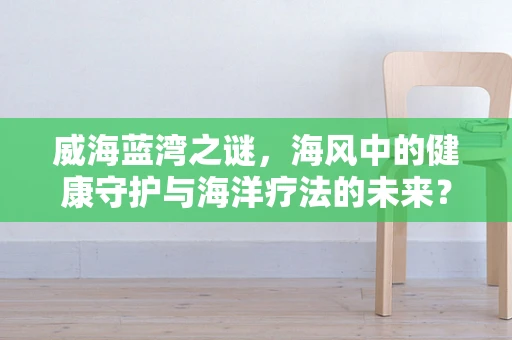 威海蓝湾之谜，海风中的健康守护与海洋疗法的未来？