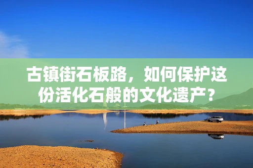 古镇街石板路，如何保护这份活化石般的文化遗产？
