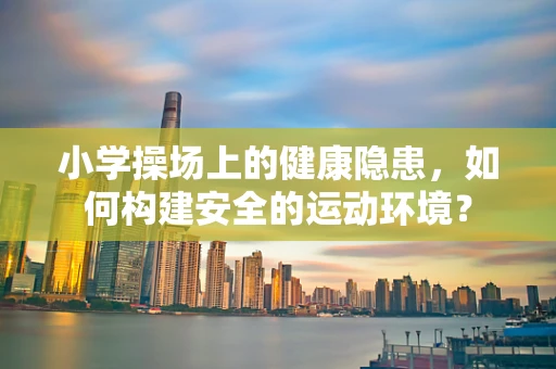 小学操场上的健康隐患，如何构建安全的运动环境？