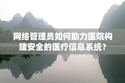 网络管理员如何助力医院构建安全的医疗信息系统？