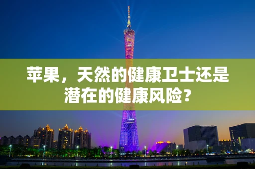 苹果，天然的健康卫士还是潜在的健康风险？