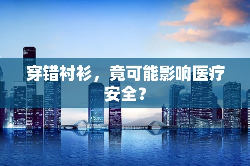穿错衬衫，竟可能影响医疗安全？