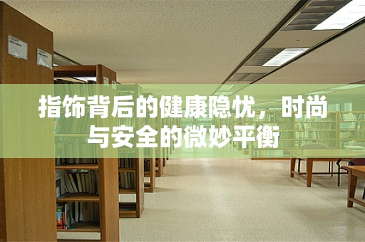 指饰背后的健康隐忧，时尚与安全的微妙平衡