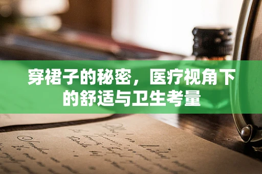 穿裙子的秘密，医疗视角下的舒适与卫生考量