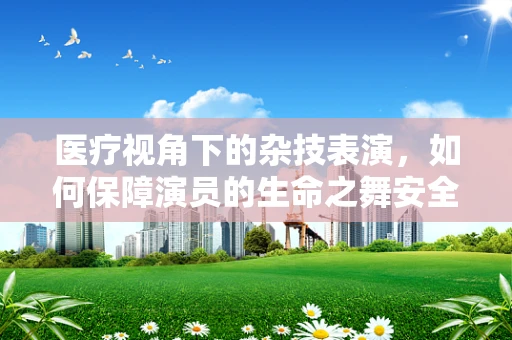 医疗视角下的杂技表演，如何保障演员的生命之舞安全无虞？