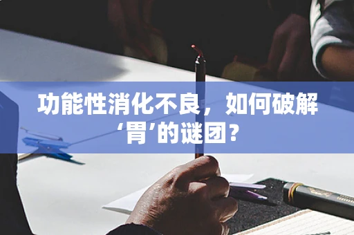 功能性消化不良，如何破解‘胃’的谜团？