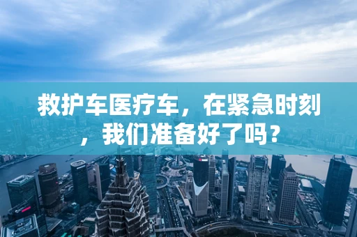 救护车医疗车，在紧急时刻，我们准备好了吗？