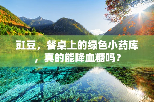 豇豆，餐桌上的绿色小药库，真的能降血糖吗？