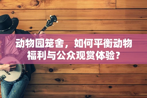 动物园笼舍，如何平衡动物福利与公众观赏体验？