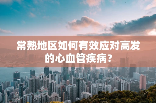 常熟地区如何有效应对高发的心血管疾病？