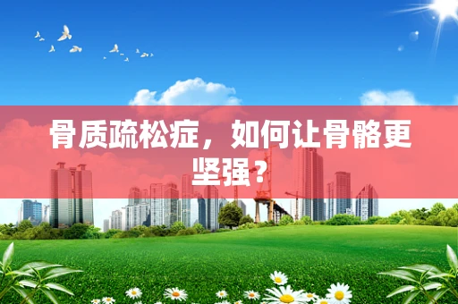 骨质疏松症，如何让骨骼更坚强？