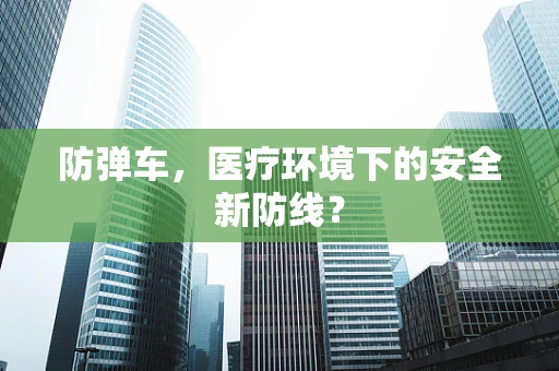 防弹车，医疗环境下的安全新防线？