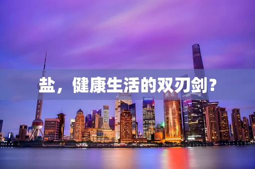 盐，健康生活的双刃剑？