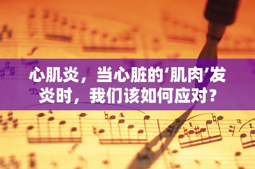 心肌炎，当心脏的‘肌肉’发炎时，我们该如何应对？