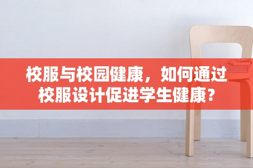 校服与校园健康，如何通过校服设计促进学生健康？