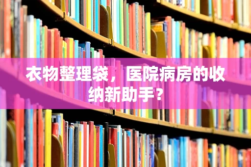衣物整理袋，医院病房的收纳新助手？