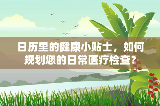 日历里的健康小贴士，如何规划您的日常医疗检查？
