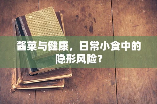 酱菜与健康，日常小食中的隐形风险？