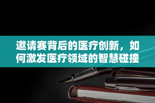 邀请赛背后的医疗创新，如何激发医疗领域的智慧碰撞？