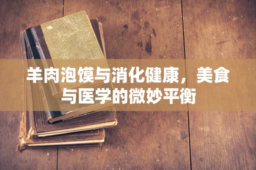 羊肉泡馍与消化健康，美食与医学的微妙平衡