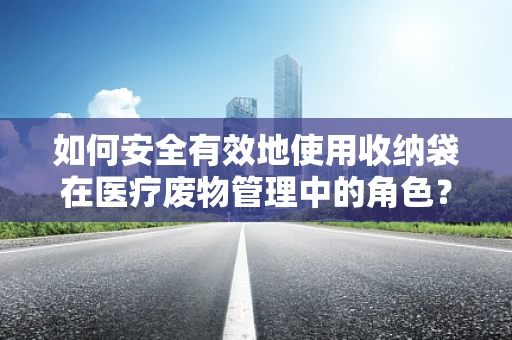 如何安全有效地使用收纳袋在医疗废物管理中的角色？