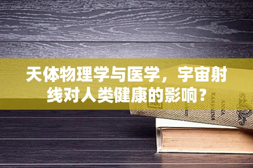 天体物理学与医学，宇宙射线对人类健康的影响？