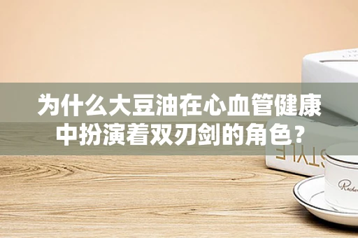 为什么大豆油在心血管健康中扮演着双刃剑的角色？