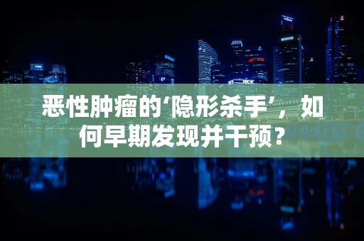 恶性肿瘤的‘隐形杀手’，如何早期发现并干预？