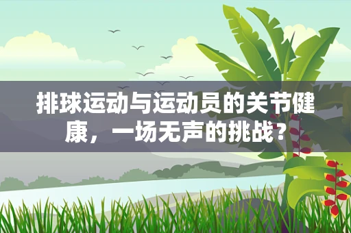 排球运动与运动员的关节健康，一场无声的挑战？
