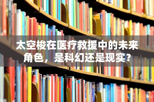 太空梭在医疗救援中的未来角色，是科幻还是现实？