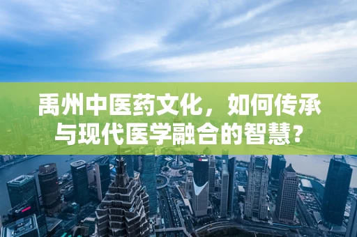 禹州中医药文化，如何传承与现代医学融合的智慧？