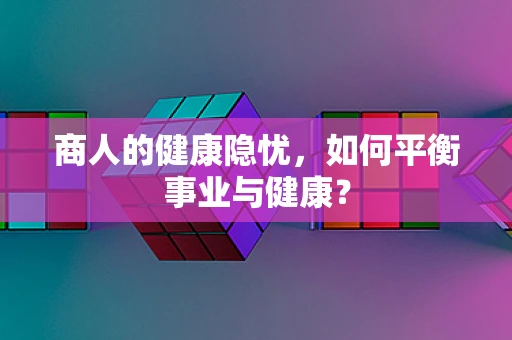 商人的健康隐忧，如何平衡事业与健康？