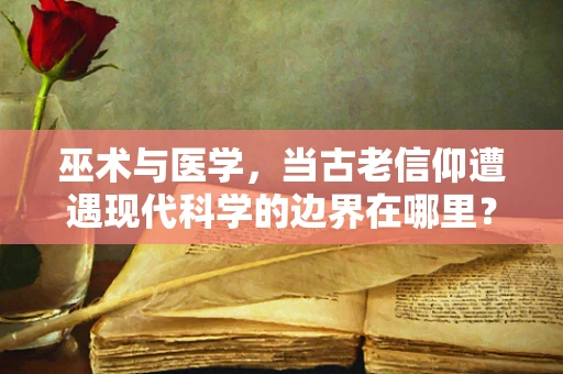 巫术与医学，当古老信仰遭遇现代科学的边界在哪里？